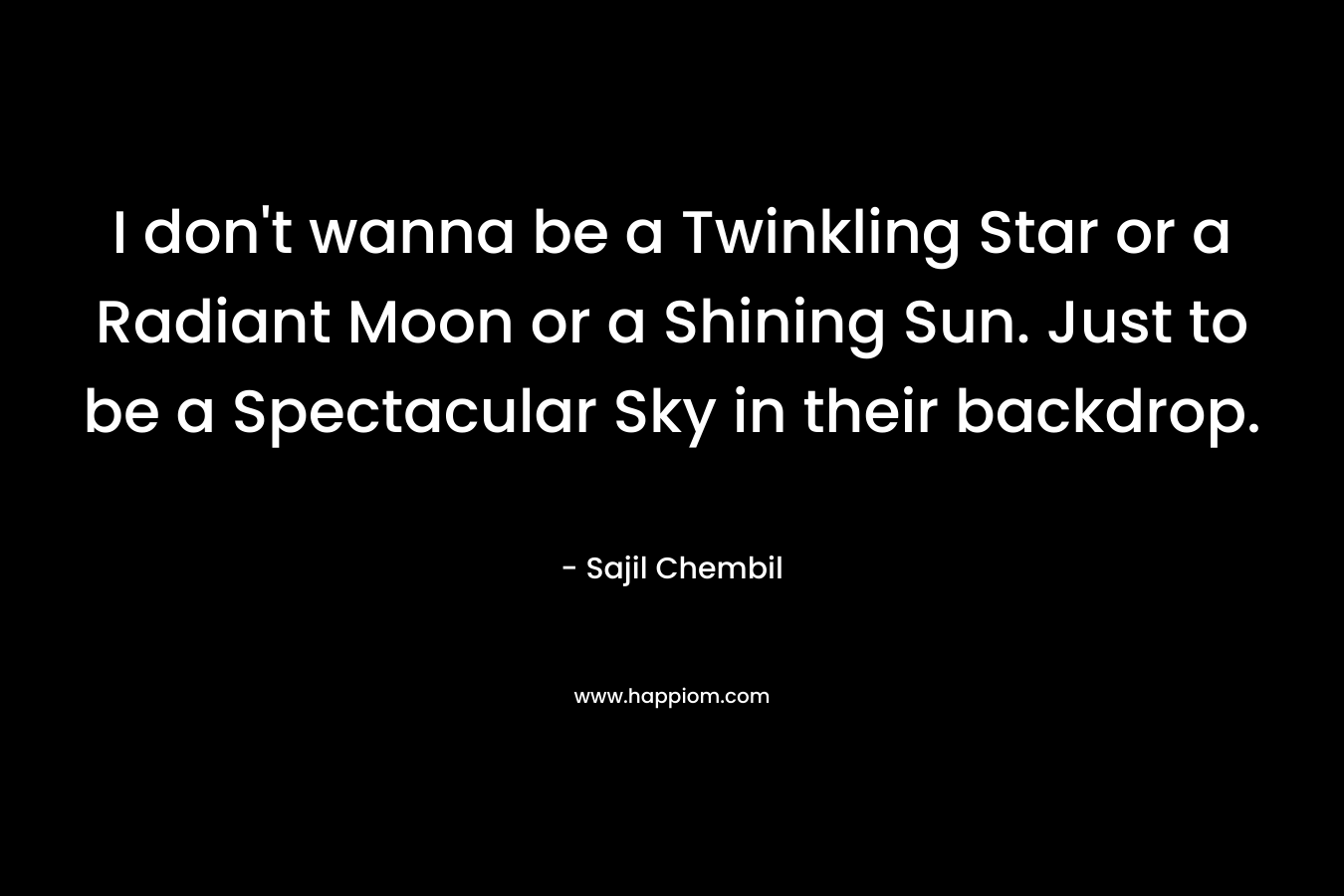 I don’t wanna be a Twinkling Star or a Radiant Moon or a Shining Sun. Just to be a Spectacular Sky in their backdrop. – Sajil Chembil