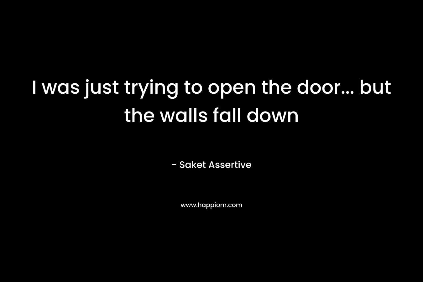 I was just trying to open the door… but the walls fall down – Saket Assertive