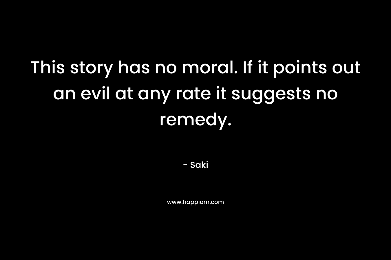 This story has no moral. If it points out an evil at any rate it suggests no remedy. – Saki