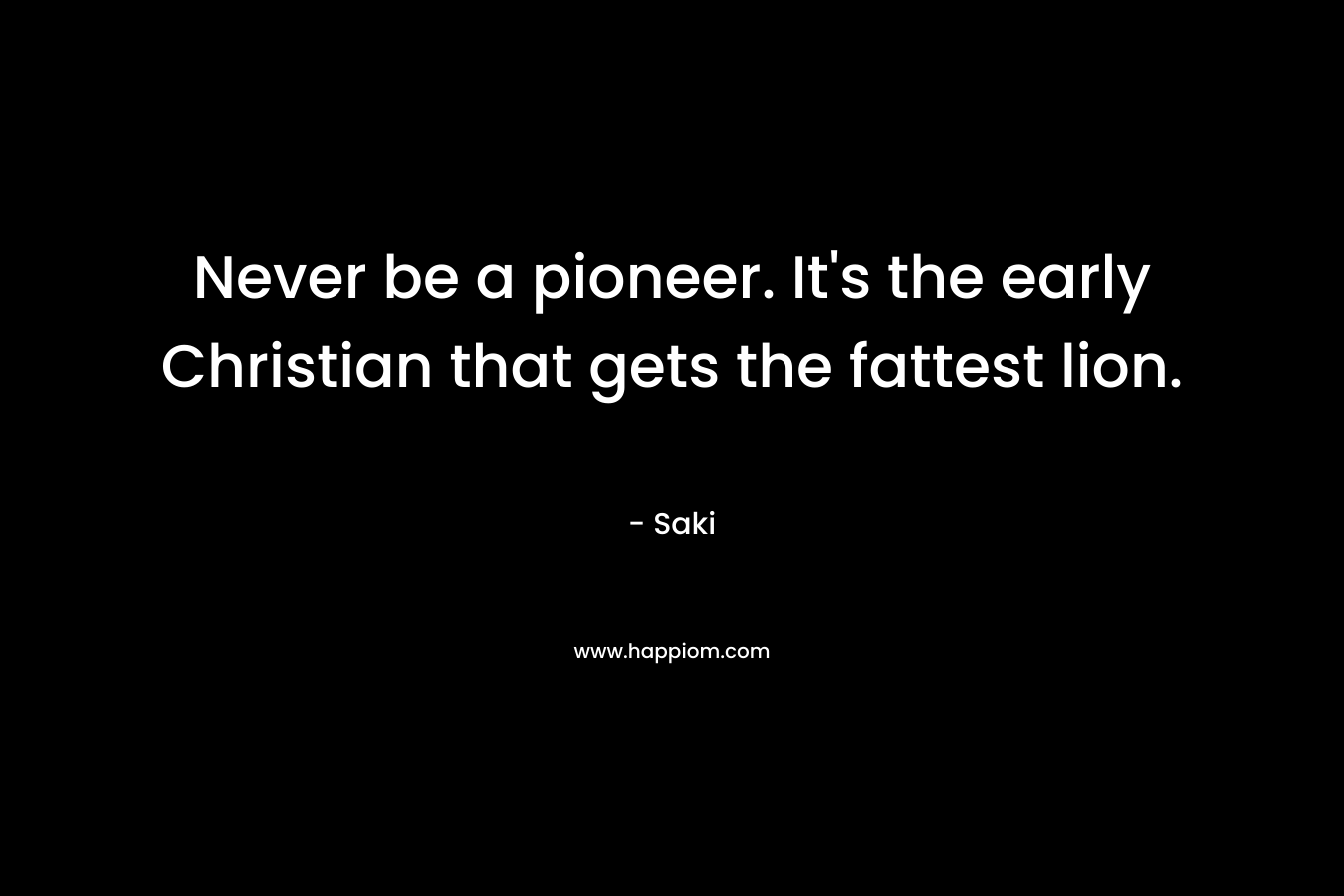 Never be a pioneer. It’s the early Christian that gets the fattest lion. – Saki