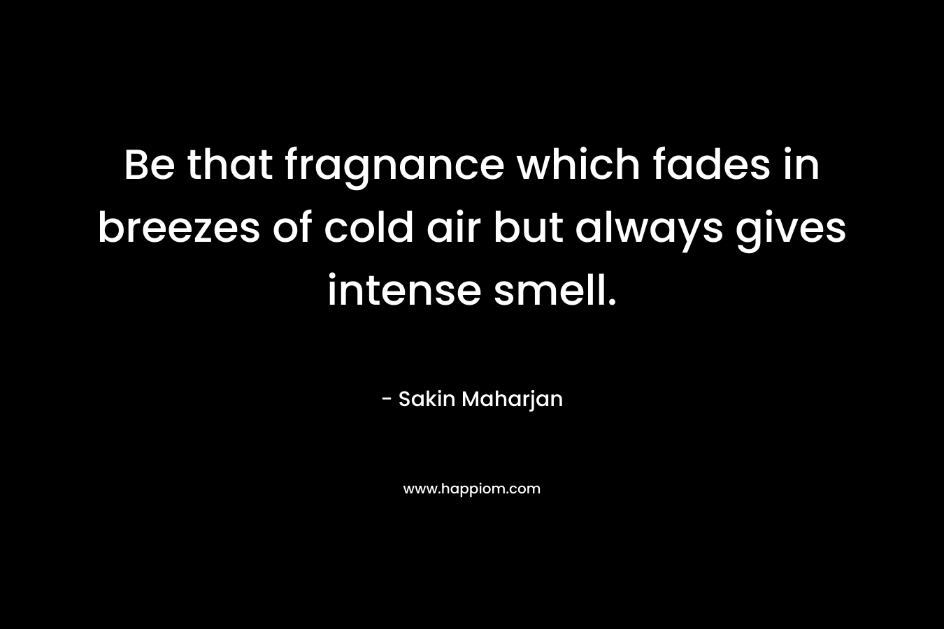 Be that fragnance which fades in breezes of cold air but always gives intense smell.