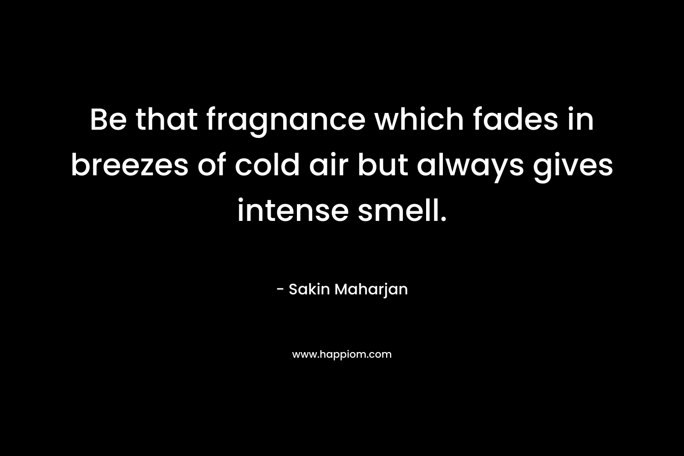 Be that fragnance which fades in breezes of cold air but always gives intense smell. – Sakin Maharjan