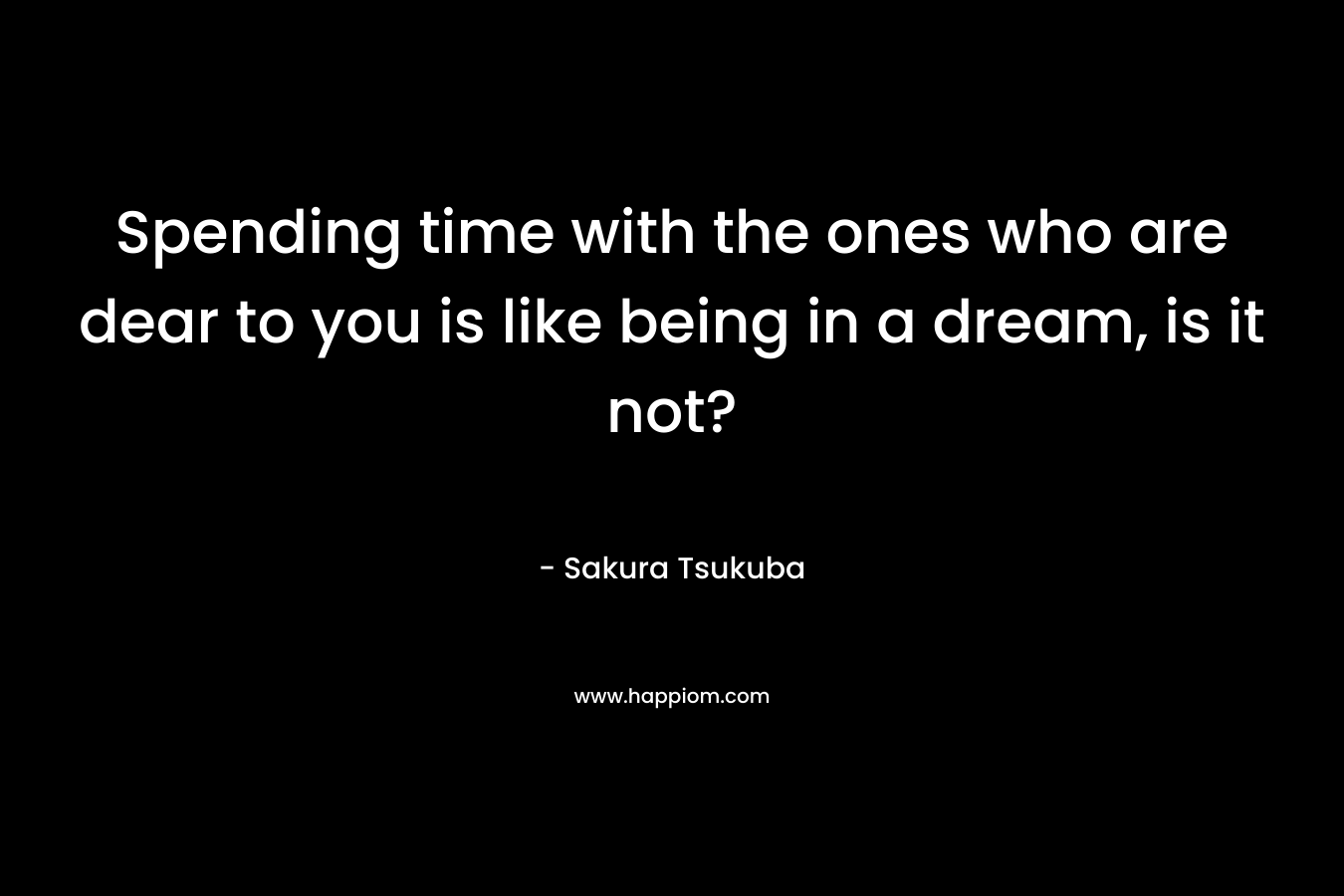 Spending time with the ones who are dear to you is like being in a dream, is it not?