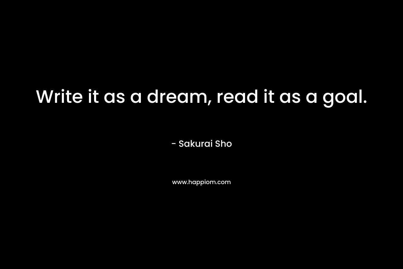 Write it as a dream, read it as a goal. – Sakurai Sho