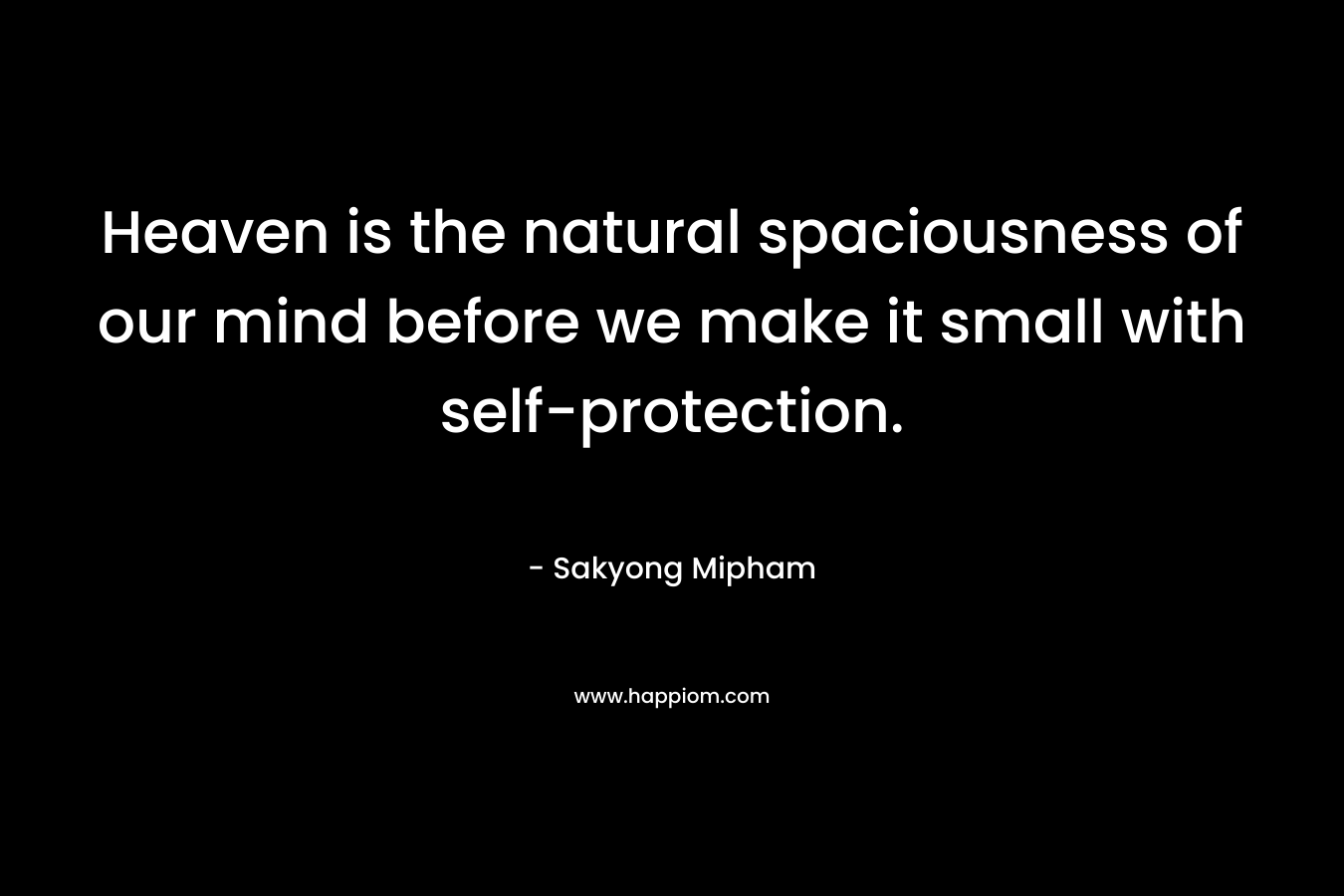 Heaven is the natural spaciousness of our mind before we make it small with self-protection. – Sakyong Mipham
