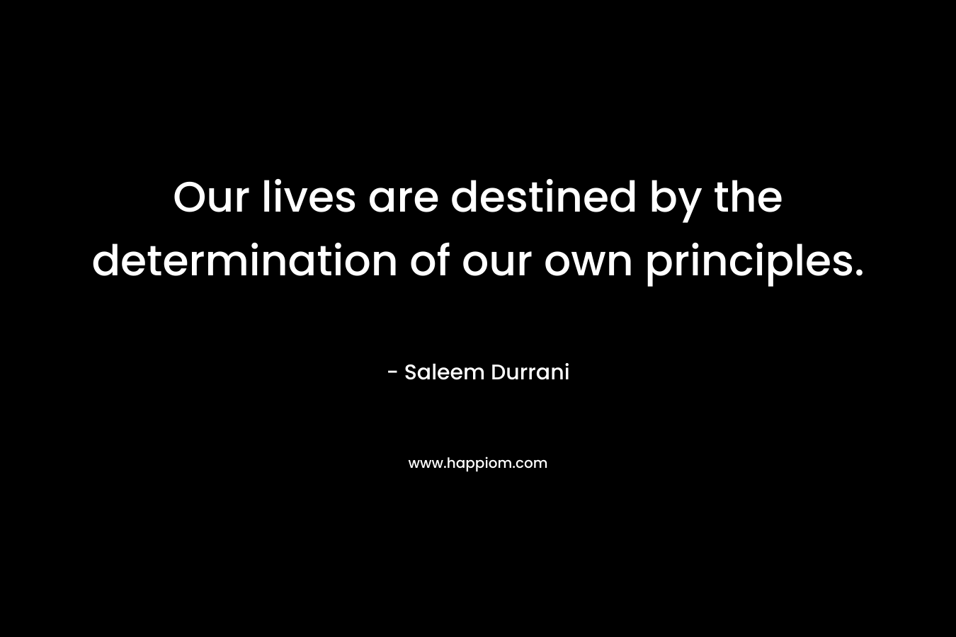 Our lives are destined by the determination of our own principles. – Saleem Durrani
