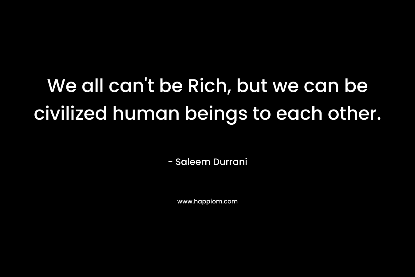 We all can’t be Rich, but we can be civilized human beings to each other. – Saleem Durrani