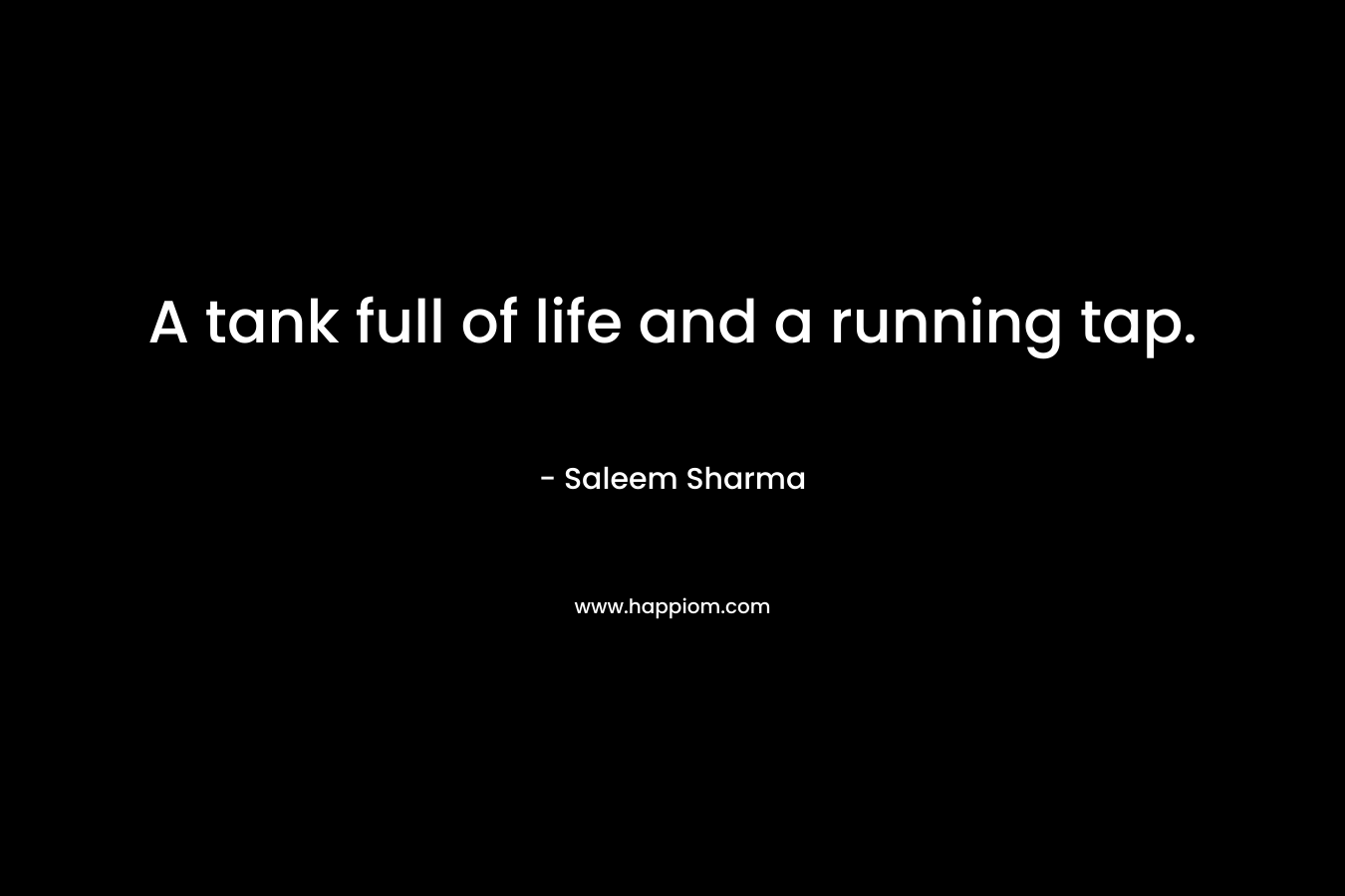 A tank full of life and a running tap. – Saleem Sharma