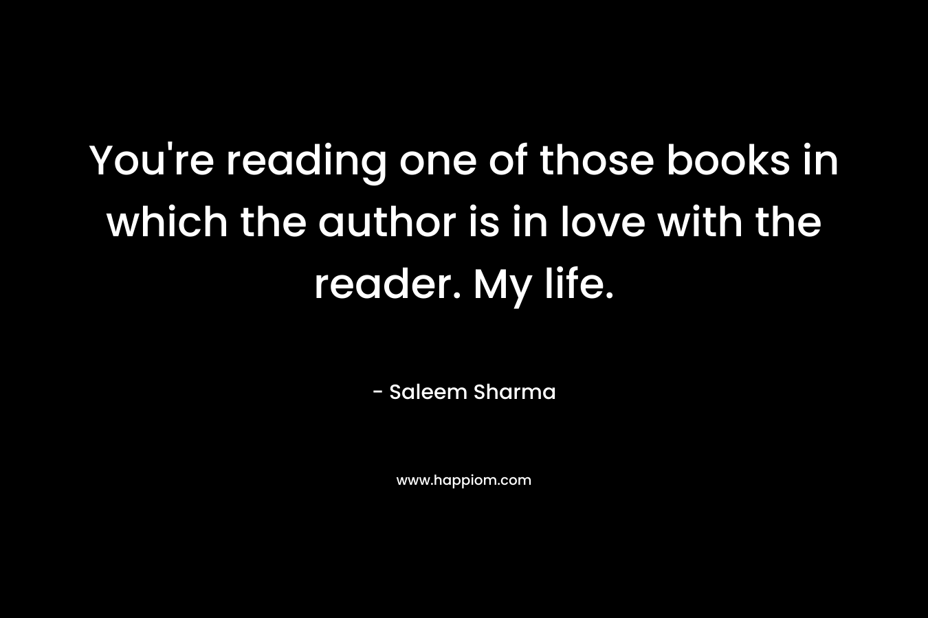 You're reading one of those books in which the author is in love with the reader. My life.