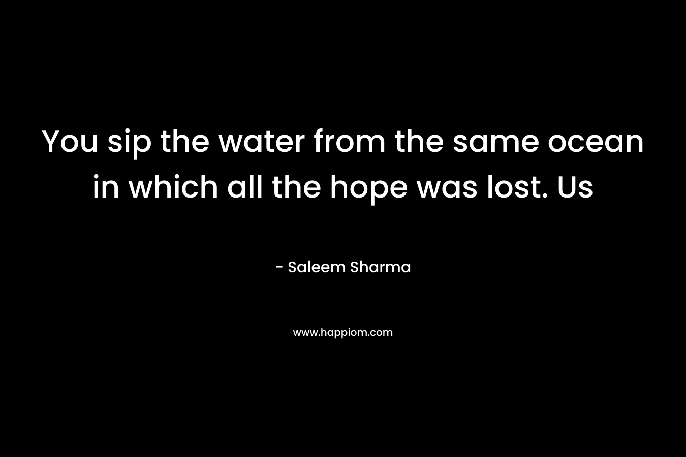 You sip the water from the same ocean in which all the hope was lost. Us – Saleem Sharma