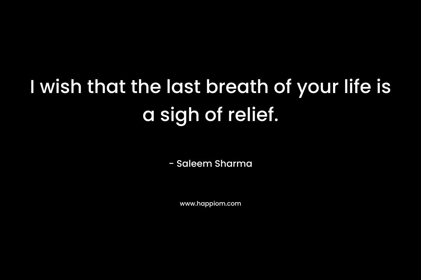 I wish that the last breath of your life is a sigh of relief.