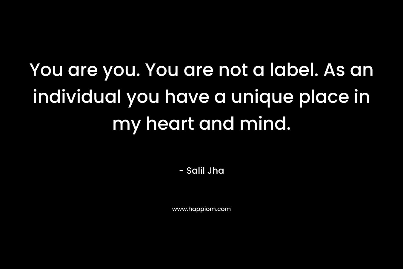 You are you. You are not a label. As an individual you have a unique place in my heart and mind.