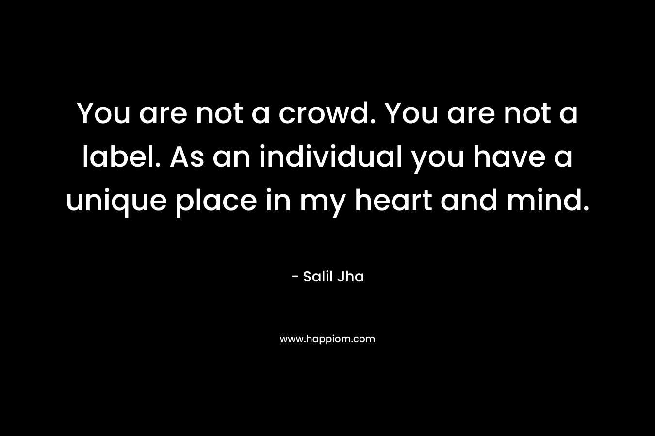 You are not a crowd. You are not a label. As an individual you have a unique place in my heart and mind.