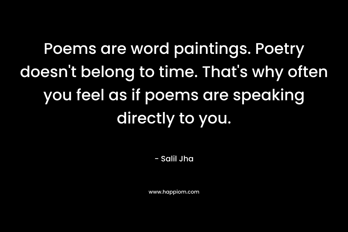 Poems are word paintings. Poetry doesn't belong to time. That's why often you feel as if poems are speaking directly to you.