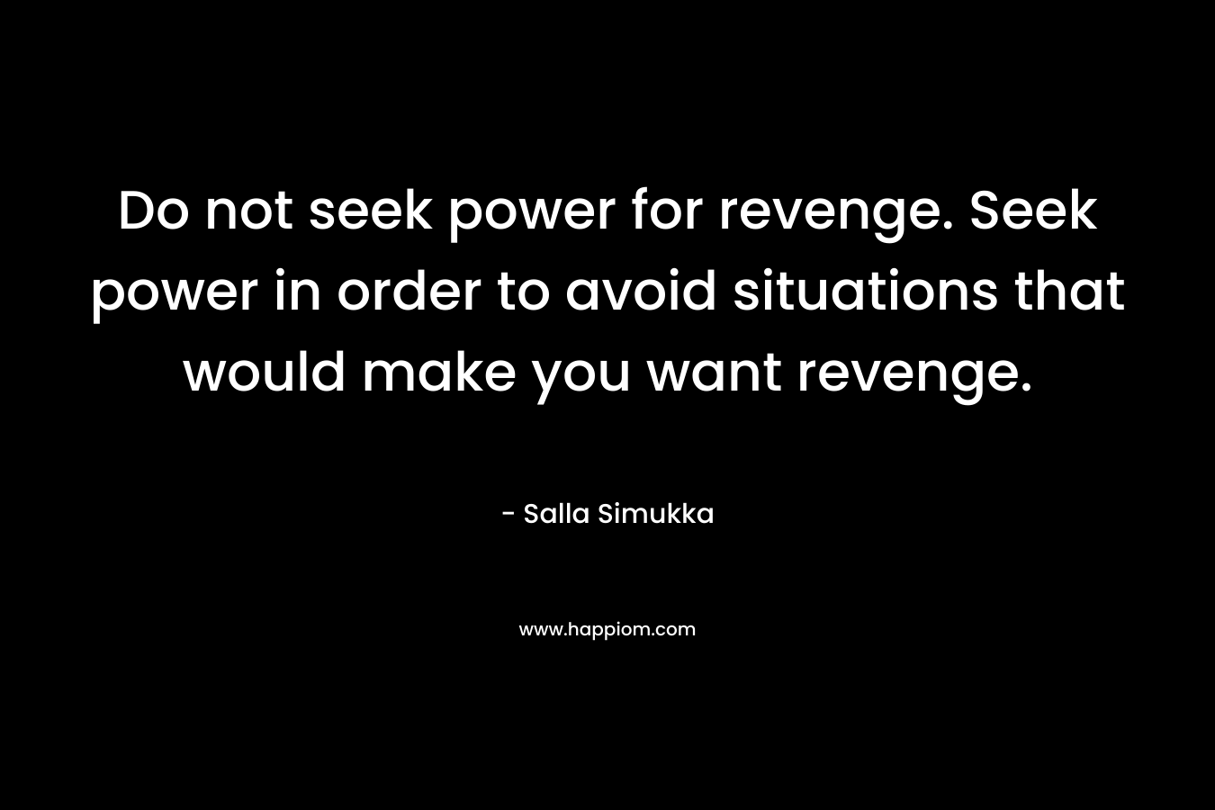 Do not seek power for revenge. Seek power in order to avoid situations that would make you want revenge.