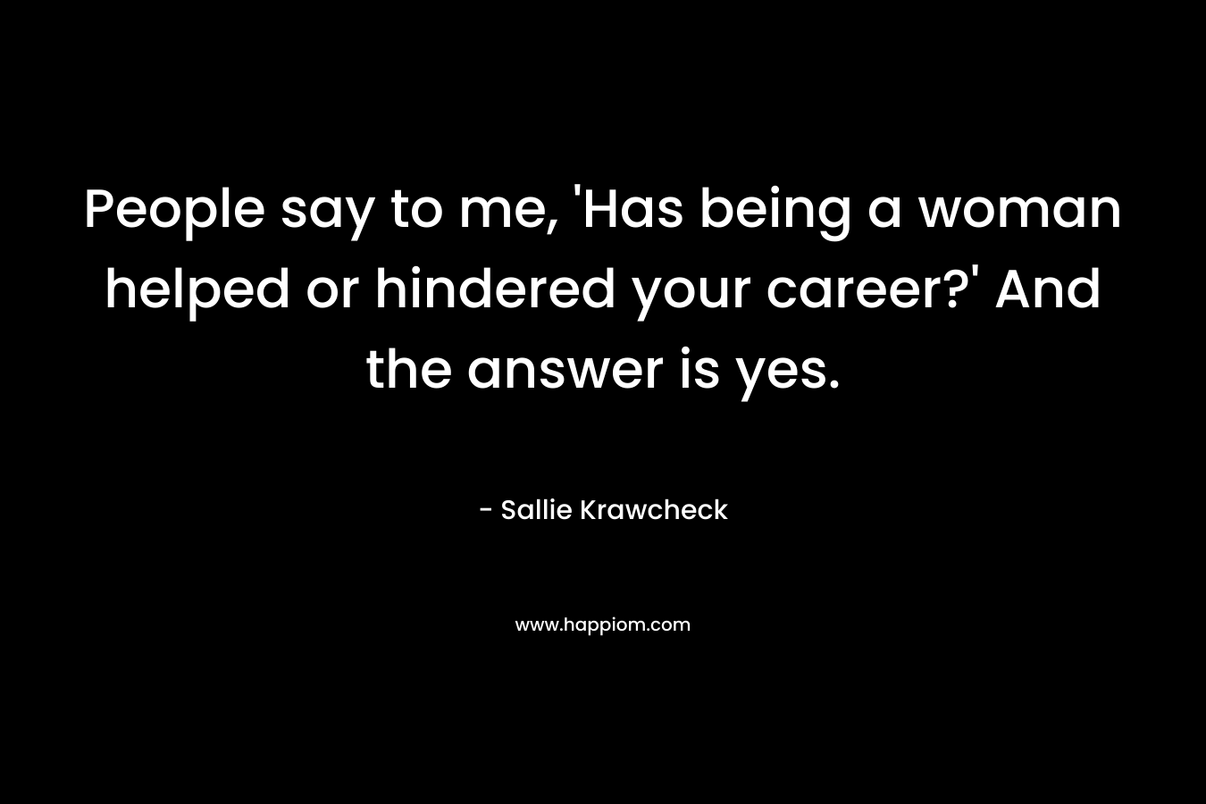 People say to me, ‘Has being a woman helped or hindered your career?’ And the answer is yes. – Sallie Krawcheck