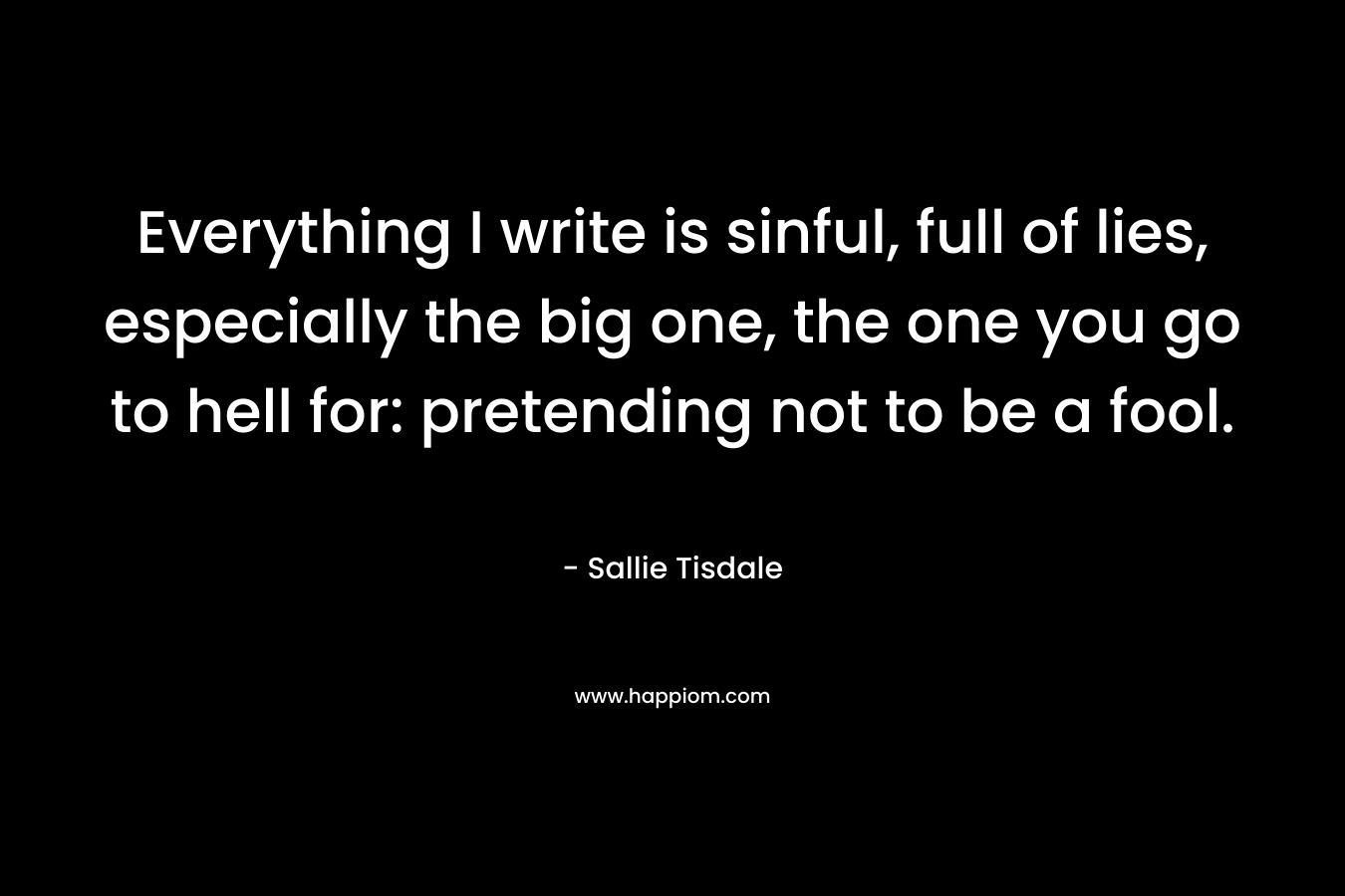 Everything I write is sinful, full of lies, especially the big one, the one you go to hell for: pretending not to be a fool.