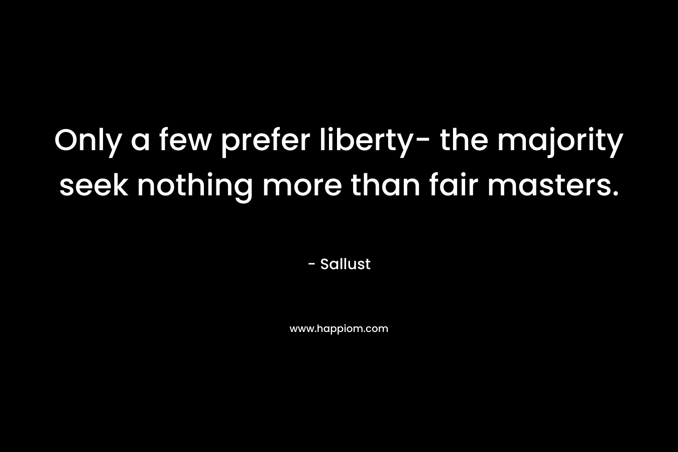 Only a few prefer liberty- the majority seek nothing more than fair masters.