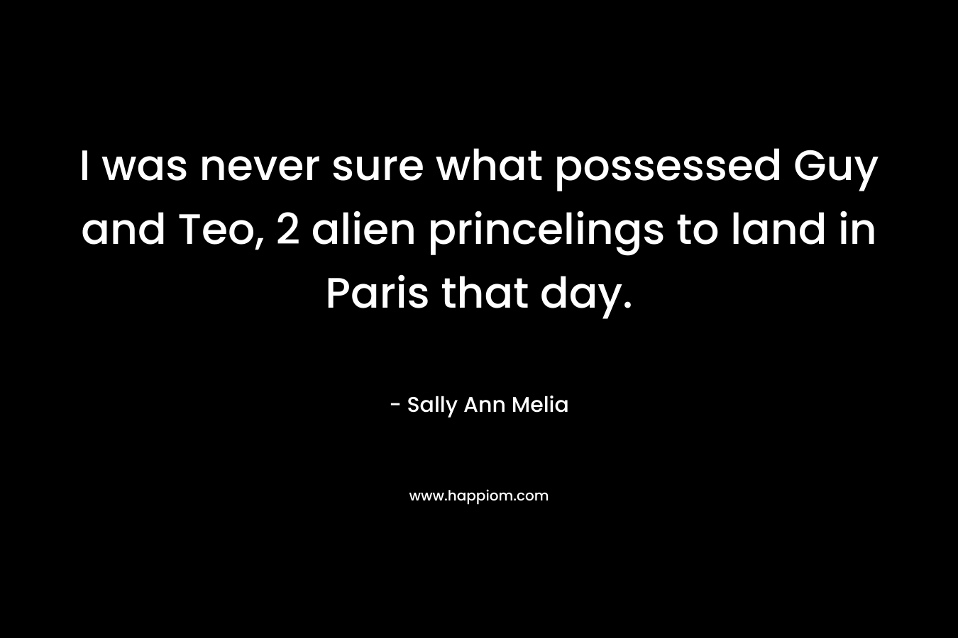 I was never sure what possessed Guy and Teo, 2 alien princelings to land in Paris that day. – Sally Ann Melia