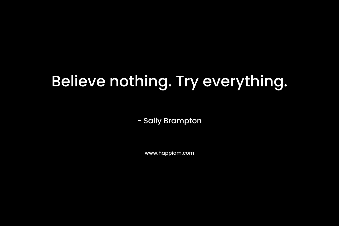 Believe nothing. Try everything.