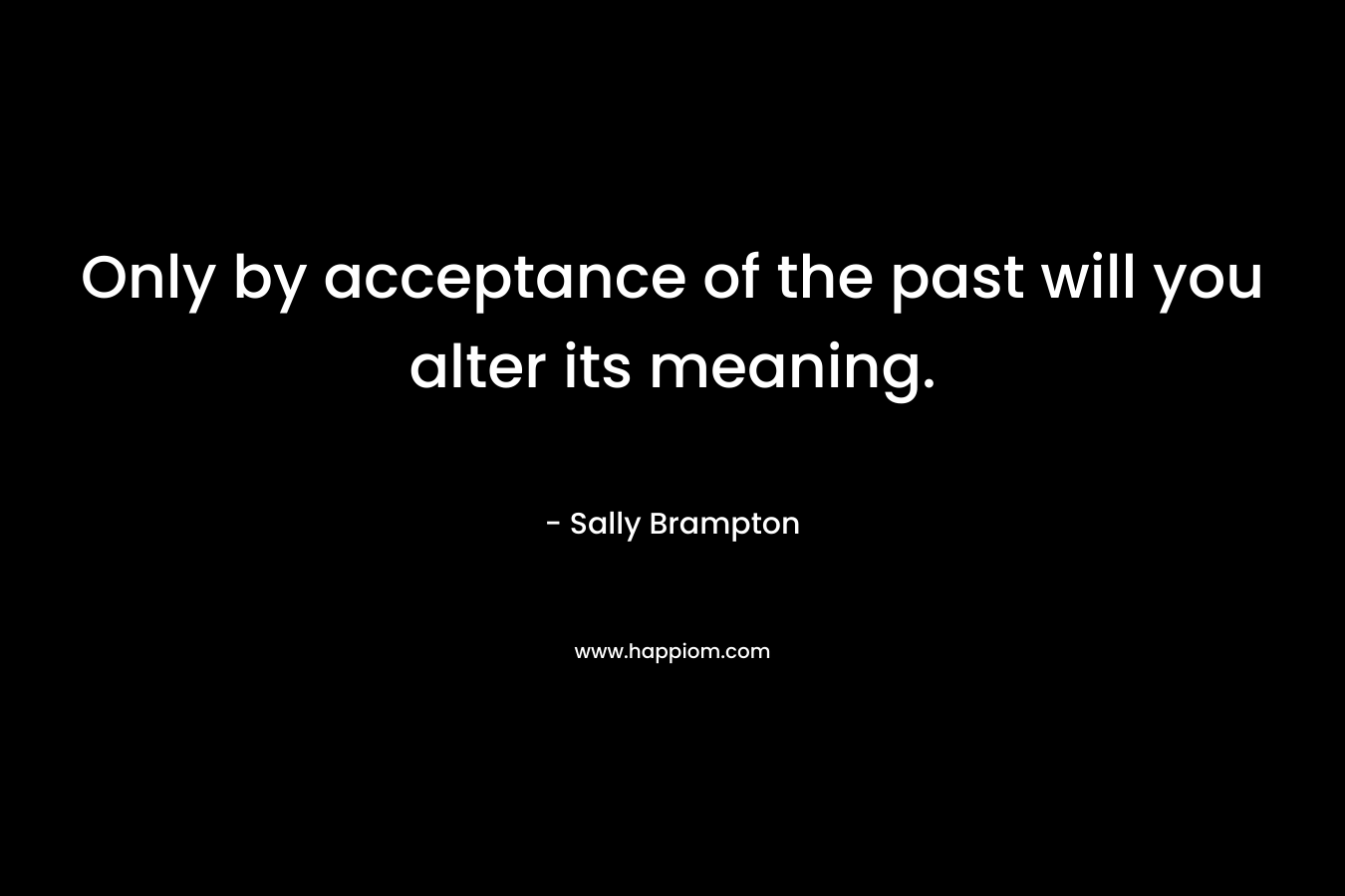 Only by acceptance of the past will you alter its meaning. – Sally Brampton