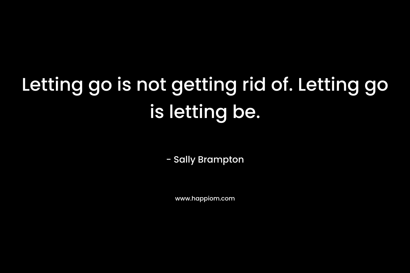 Letting go is not getting rid of. Letting go is letting be. – Sally Brampton