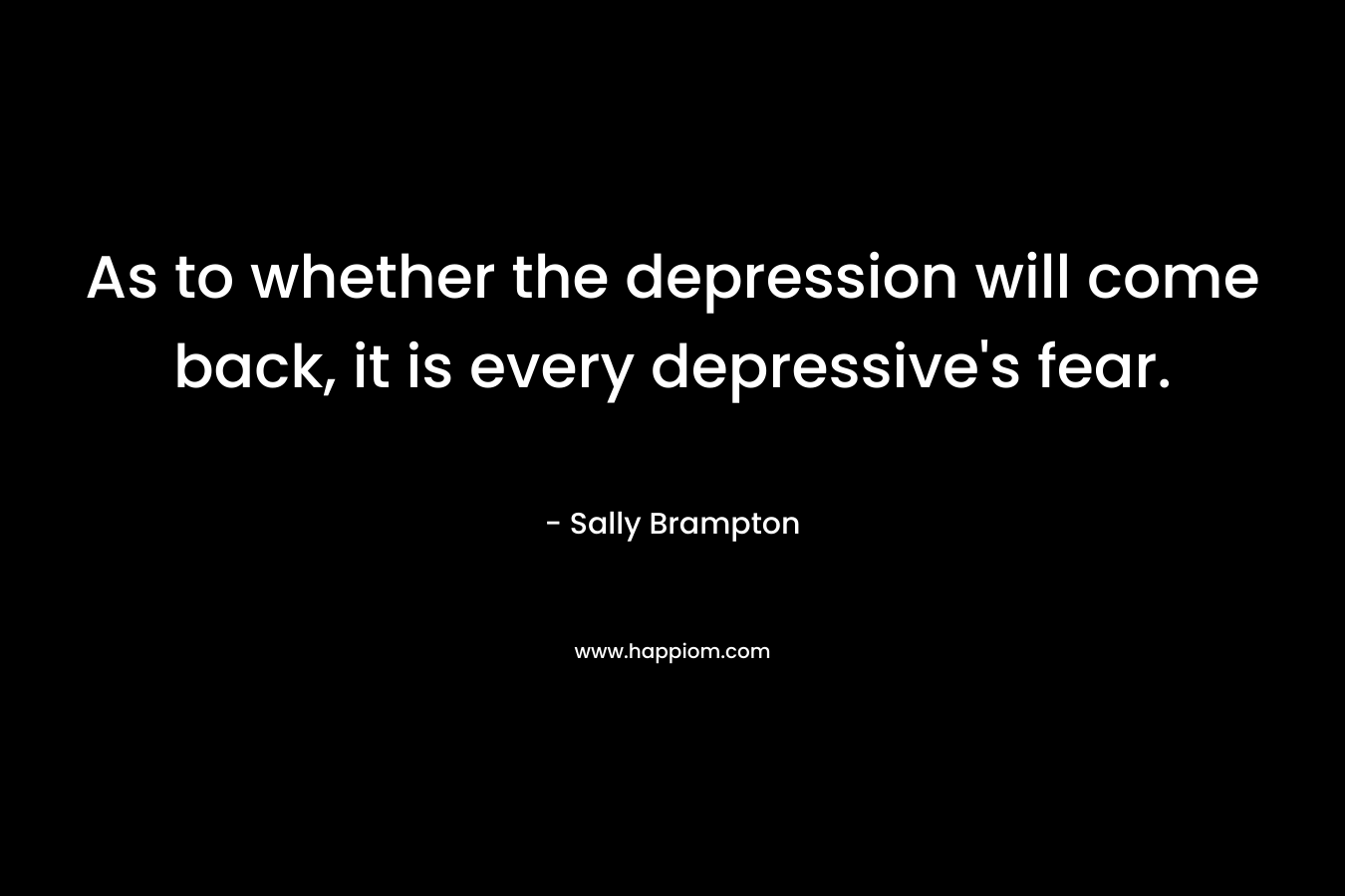As to whether the depression will come back, it is every depressive's fear.
