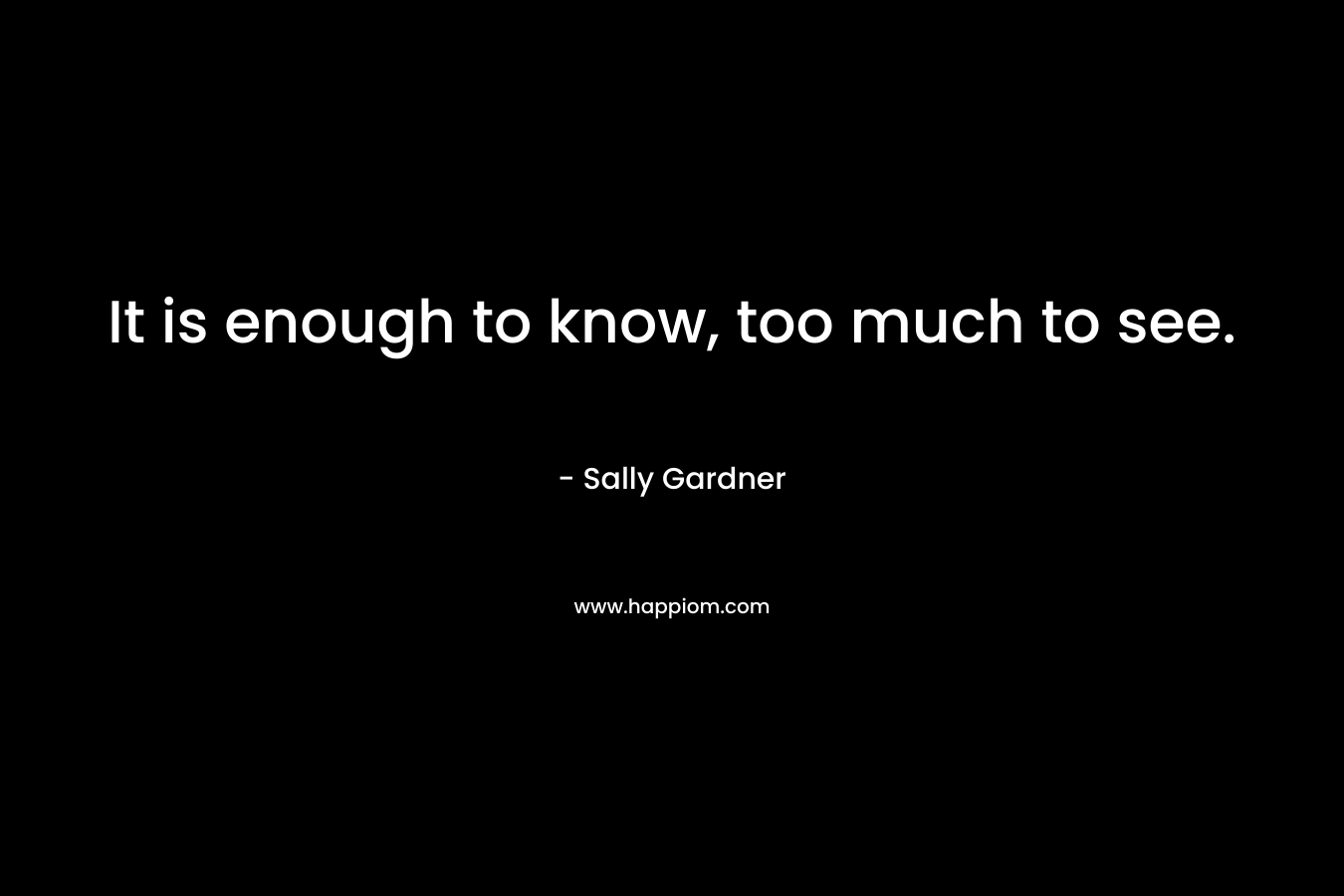 It is enough to know, too much to see.