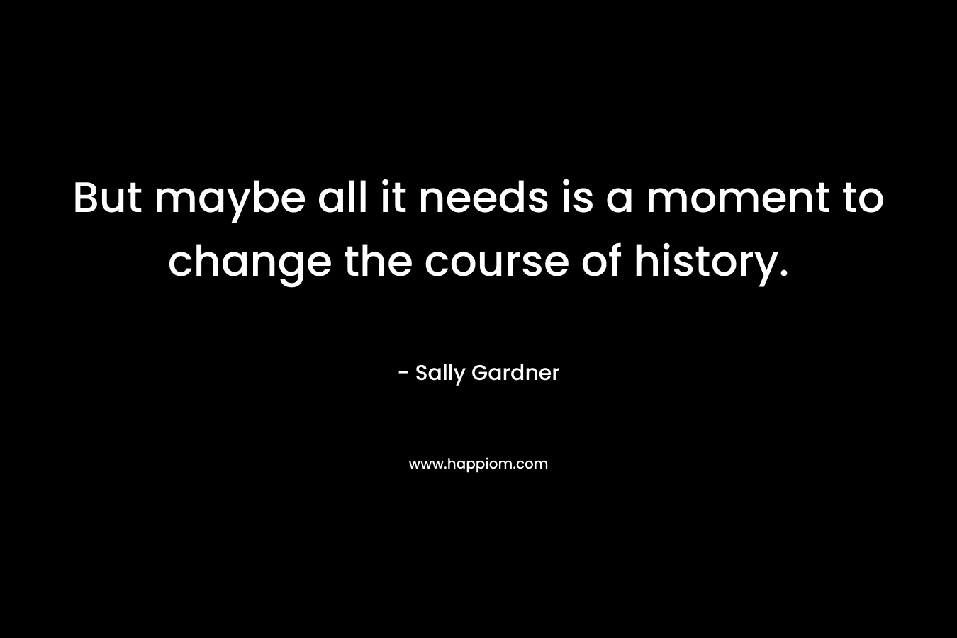 But maybe all it needs is a moment to change the course of history. – Sally Gardner