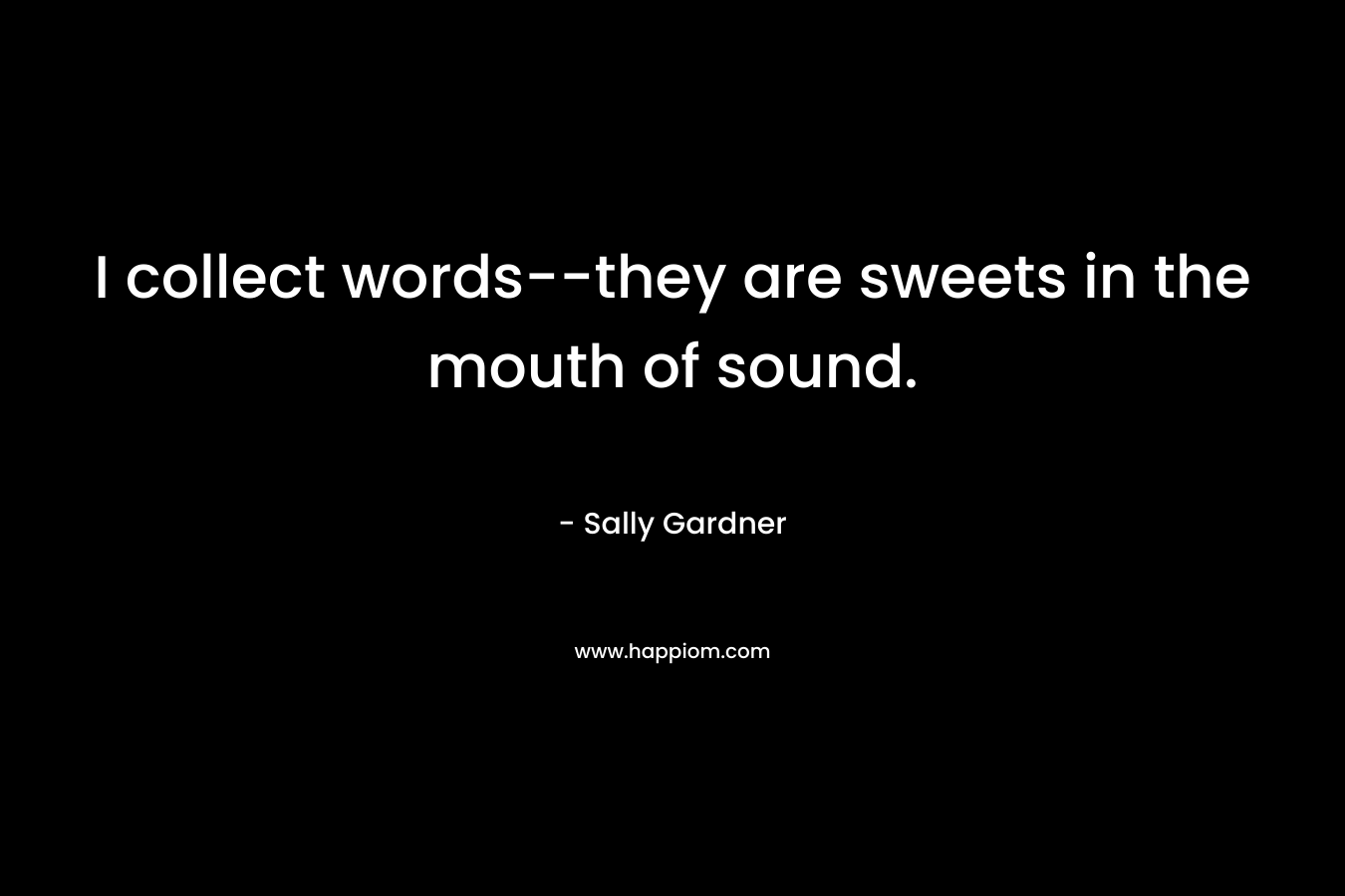 I collect words–they are sweets in the mouth of sound. – Sally Gardner