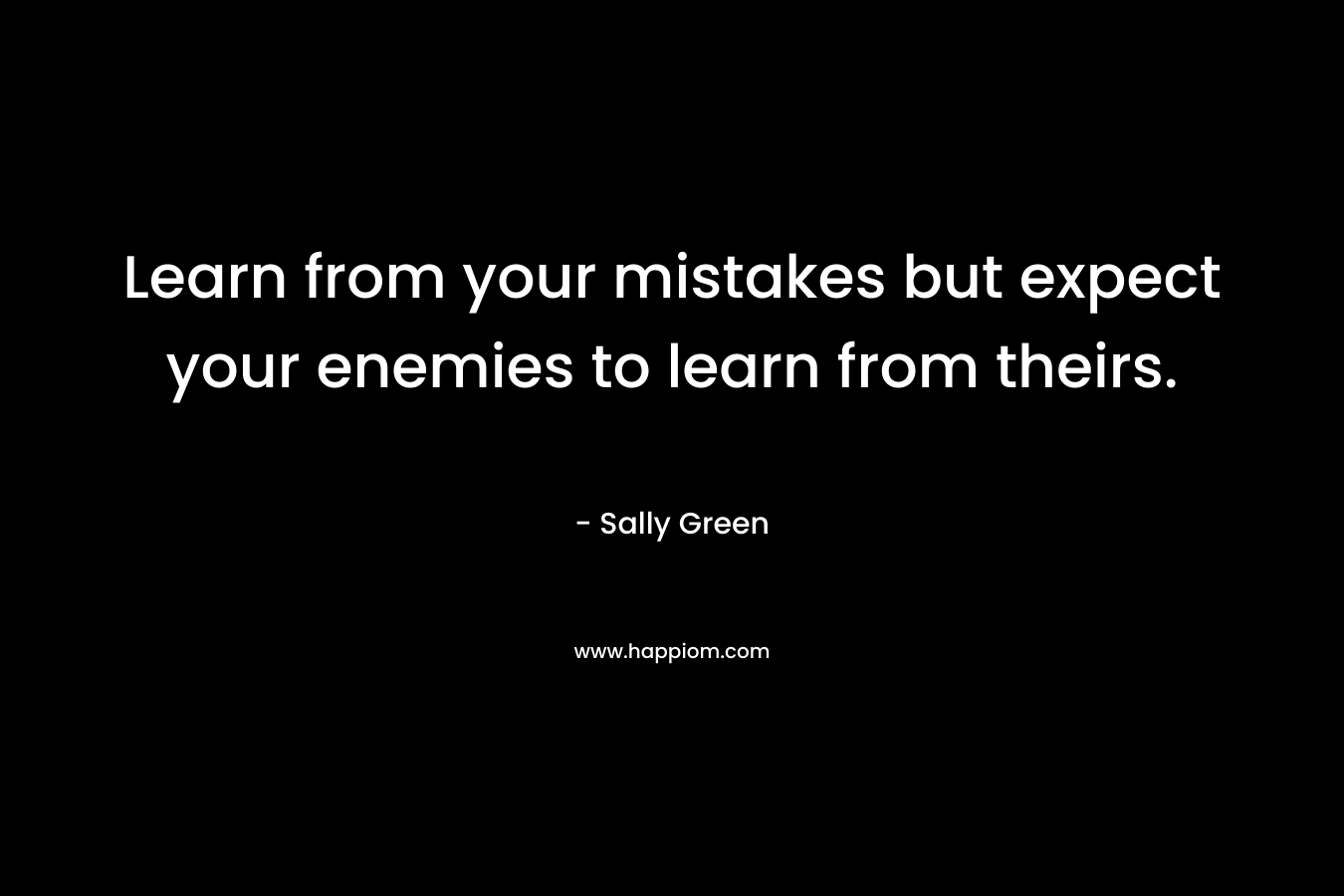 Learn from your mistakes but expect your enemies to learn from theirs. – Sally Green