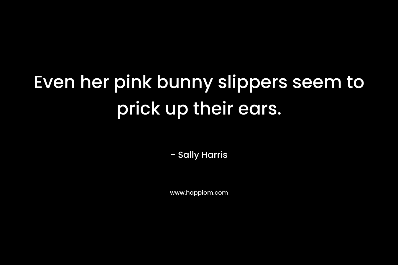 Even her pink bunny slippers seem to prick up their ears. – Sally  Harris