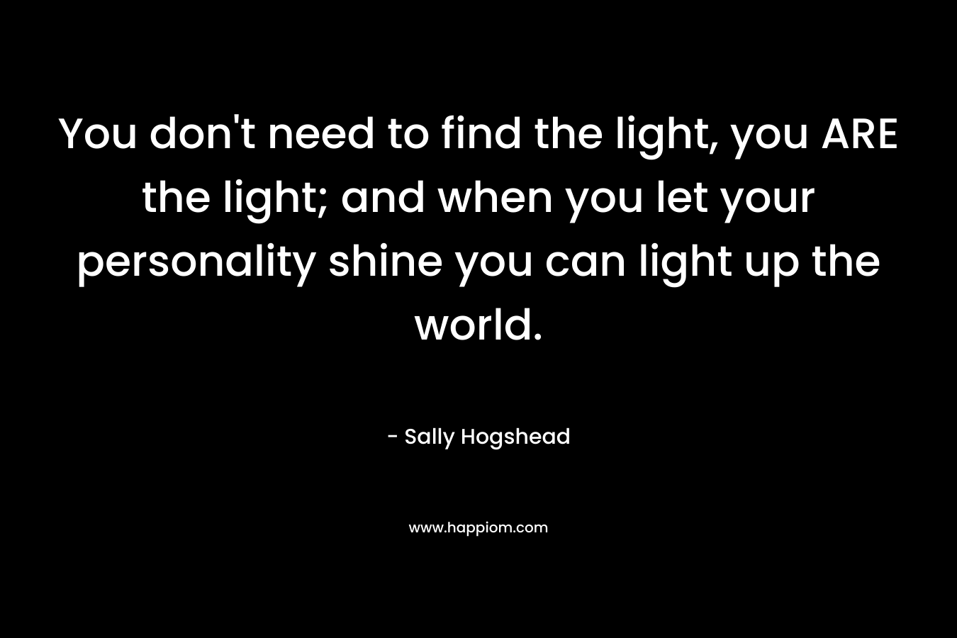 You don't need to find the light, you ARE the light; and when you let your personality shine you can light up the world.