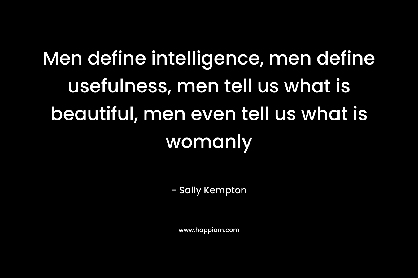 Men define intelligence, men define usefulness, men tell us what is beautiful, men even tell us what is womanly