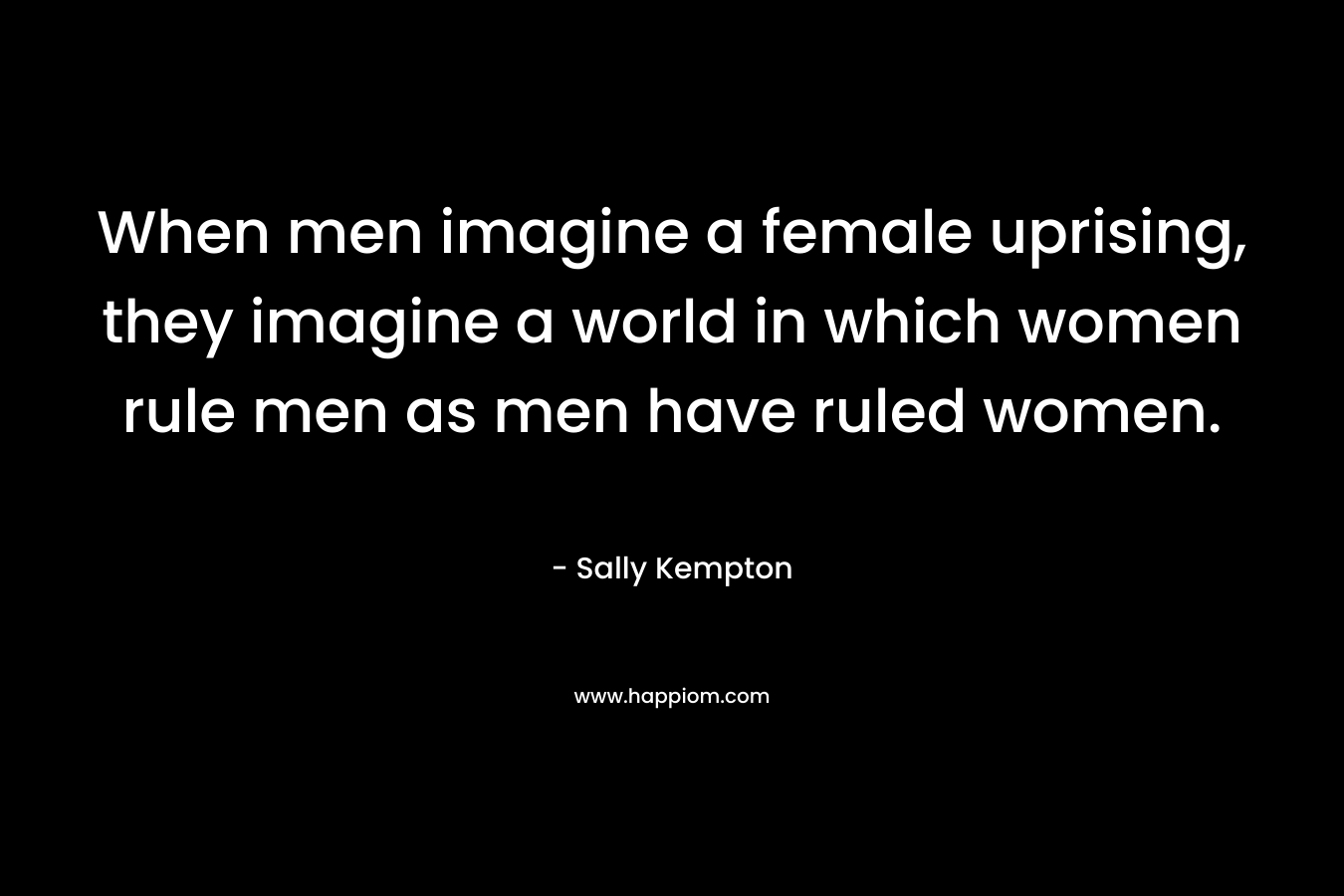 When men imagine a female uprising, they imagine a world in which women rule men as men have ruled women.