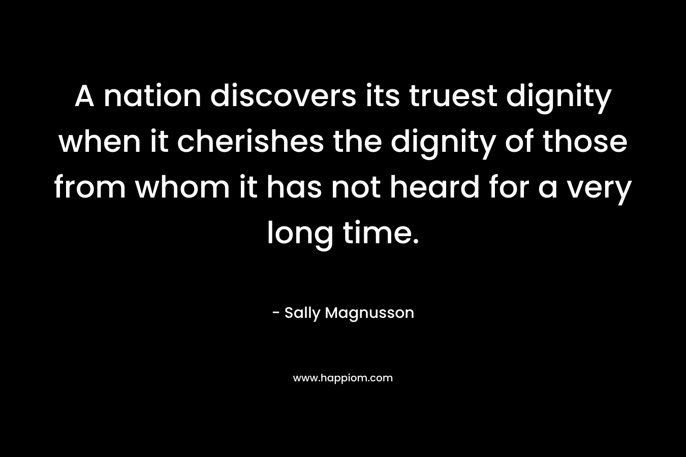 A nation discovers its truest dignity when it cherishes the dignity of those from whom it has not heard for a very long time.