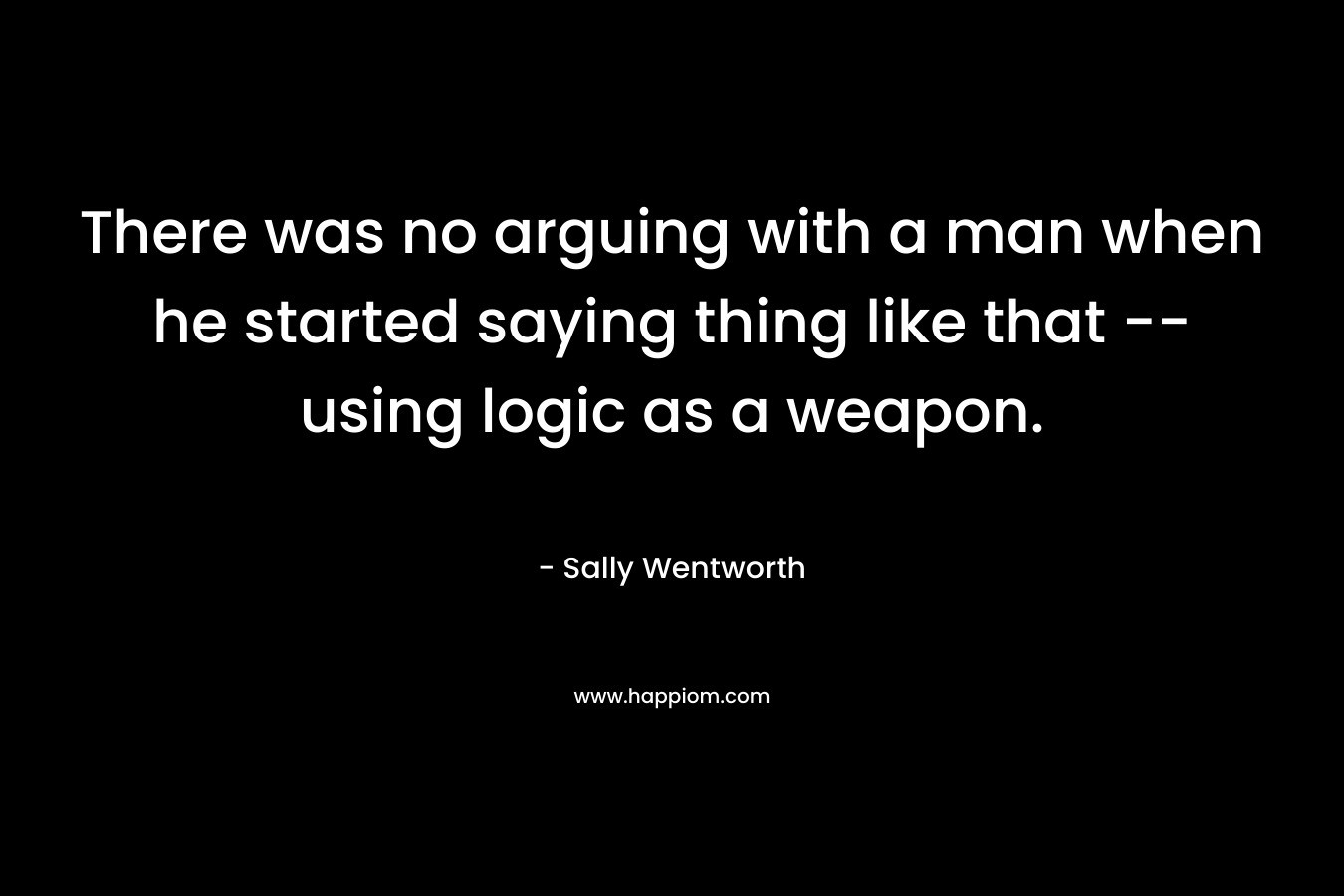 There was no arguing with a man when he started saying thing like that — using logic as a weapon. – Sally Wentworth