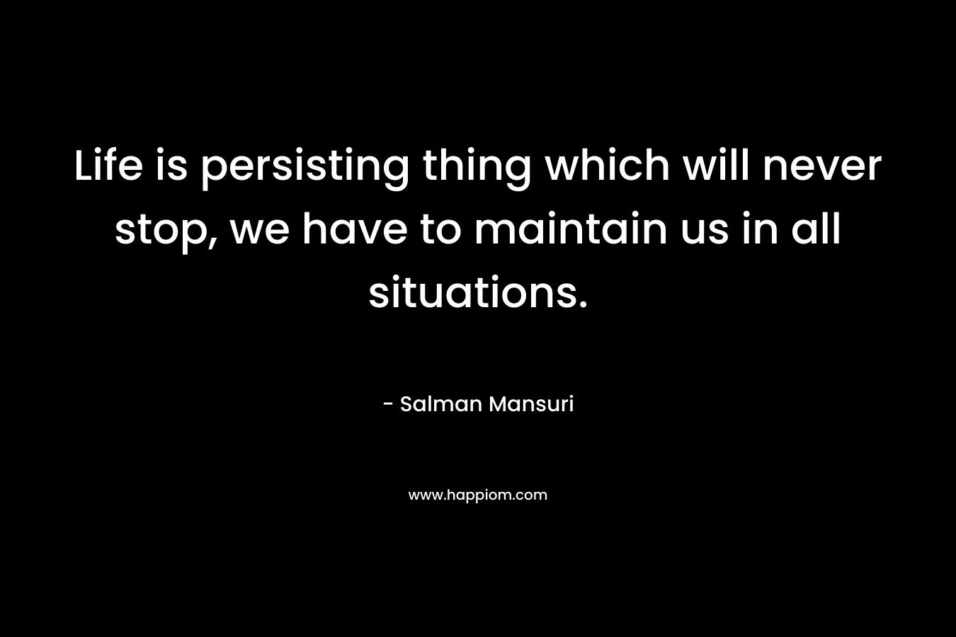 Life is persisting thing which will never stop, we have to maintain us in all situations. – Salman Mansuri