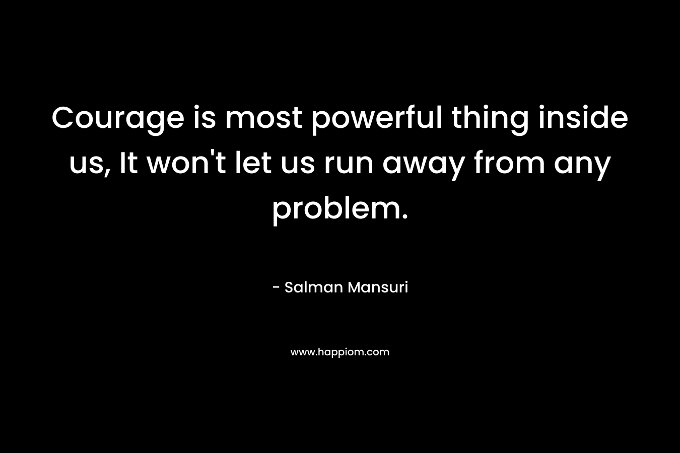 Courage is most powerful thing inside us, It won't let us run away from any problem.