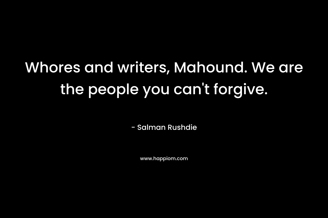 Whores and writers, Mahound. We are the people you can’t forgive. – Salman Rushdie