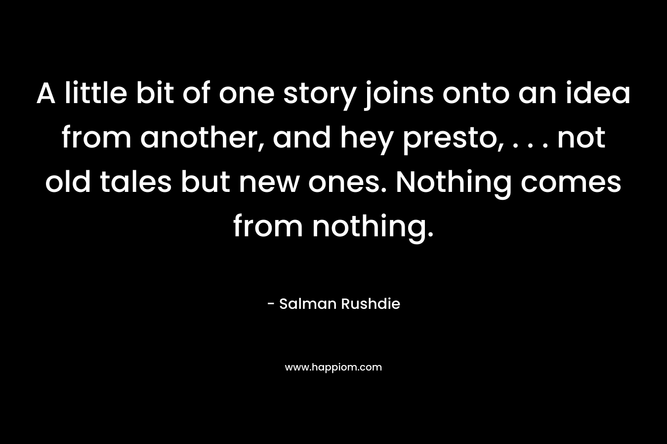 A little bit of one story joins onto an idea from another, and hey presto, . . . not old tales but new ones. Nothing comes from nothing.