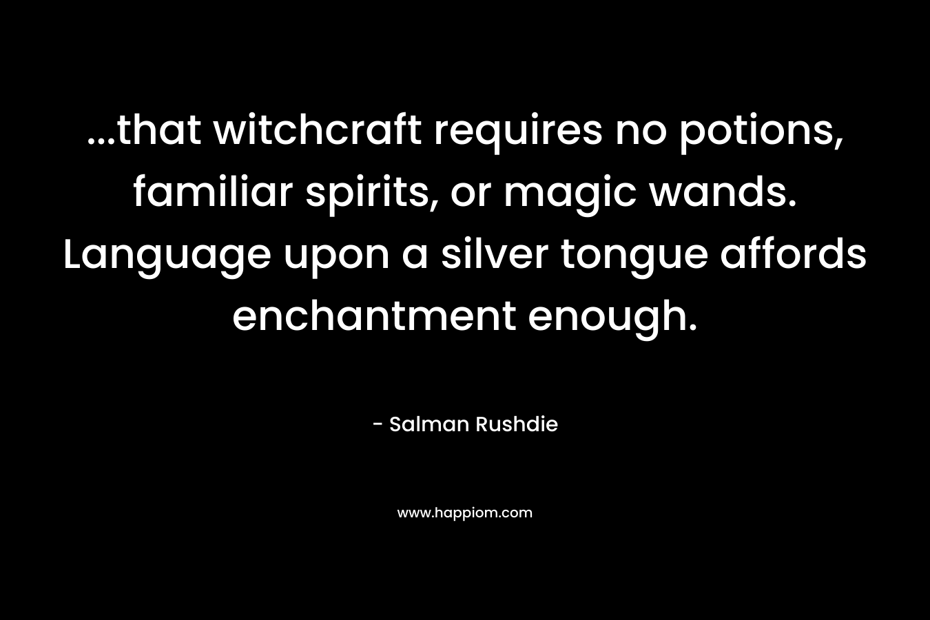 …that witchcraft requires no potions, familiar spirits, or magic wands. Language upon a silver tongue affords enchantment enough. – Salman Rushdie
