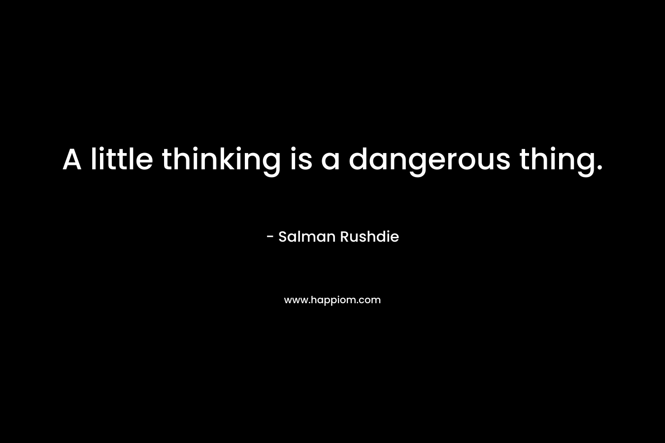 A little thinking is a dangerous thing. – Salman Rushdie