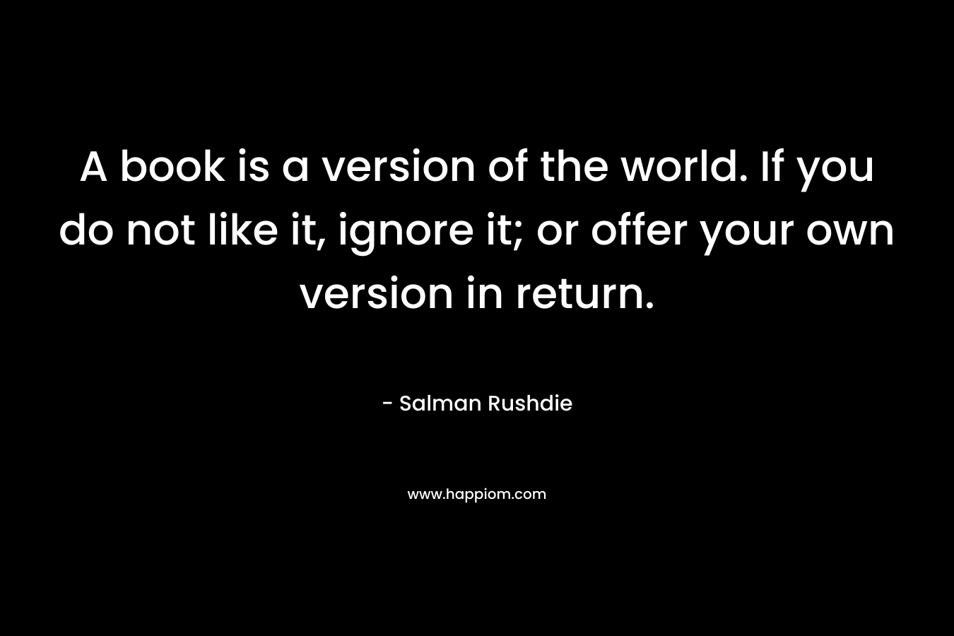 A book is a version of the world. If you do not like it, ignore it; or offer your own version in return.