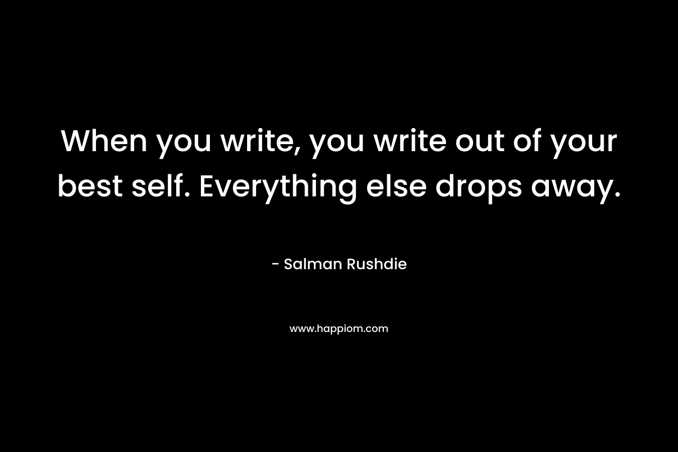When you write, you write out of your best self. Everything else drops away.