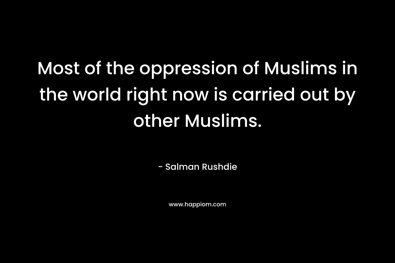 Most of the oppression of Muslims in the world right now is carried out by other Muslims. – Salman Rushdie