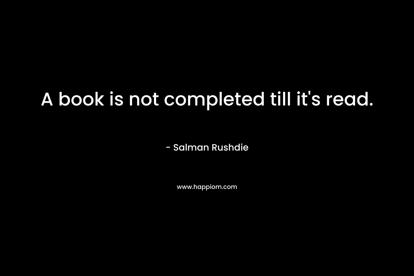 A book is not completed till it’s read. – Salman Rushdie