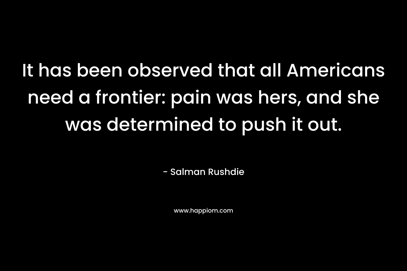 It has been observed that all Americans need a frontier: pain was hers, and she was determined to push it out.