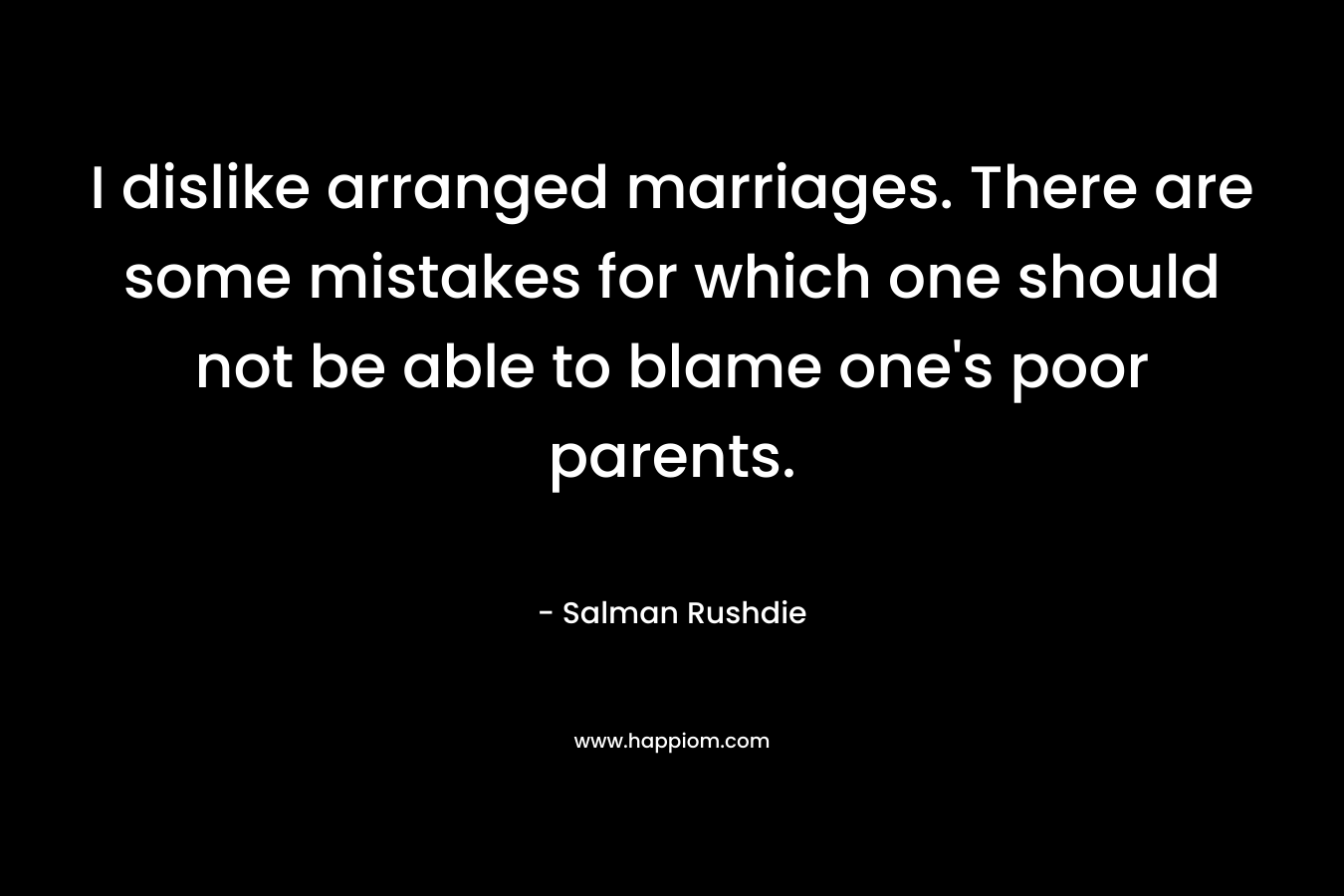 I dislike arranged marriages. There are some mistakes for which one should not be able to blame one’s poor parents. – Salman Rushdie