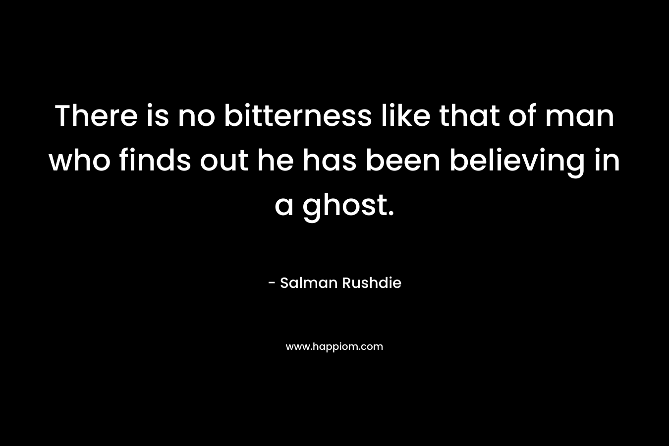 There is no bitterness like that of man who finds out he has been believing in a ghost.